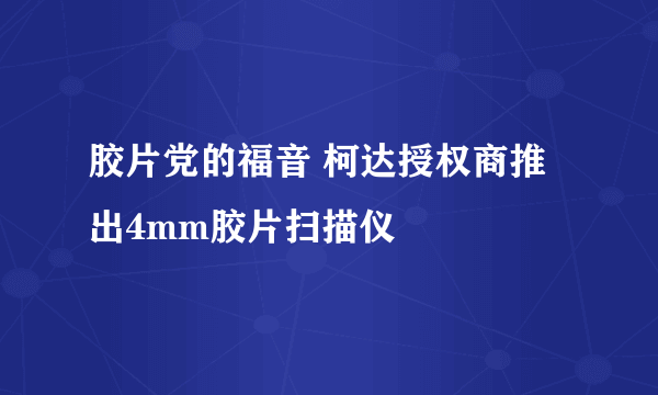 胶片党的福音 柯达授权商推出4mm胶片扫描仪