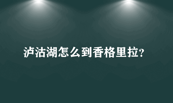 泸沽湖怎么到香格里拉？