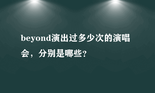 beyond演出过多少次的演唱会，分别是哪些？