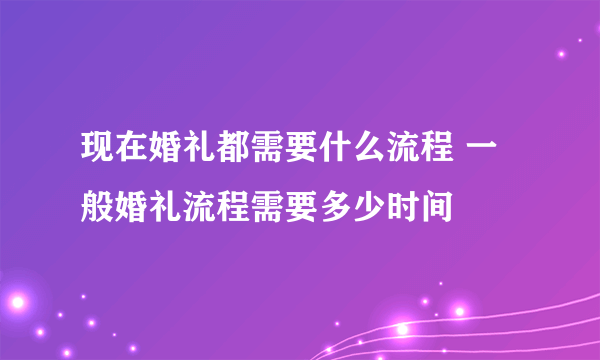 现在婚礼都需要什么流程 一般婚礼流程需要多少时间