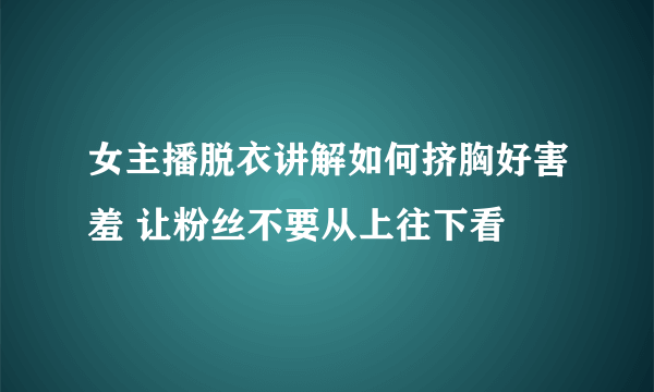 女主播脱衣讲解如何挤胸好害羞 让粉丝不要从上往下看