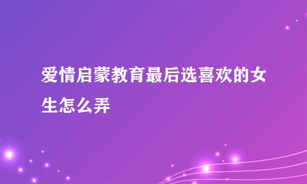 爱情启蒙教育最后选喜欢的女生怎么弄