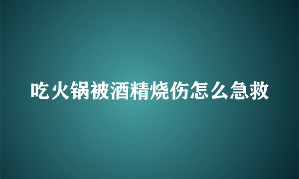 吃火锅被酒精烧伤怎么急救