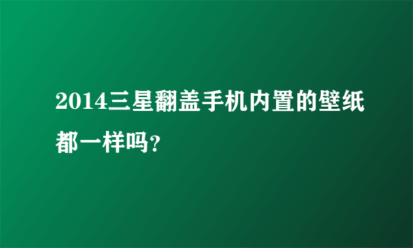 2014三星翻盖手机内置的壁纸都一样吗？