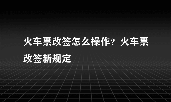 火车票改签怎么操作？火车票改签新规定