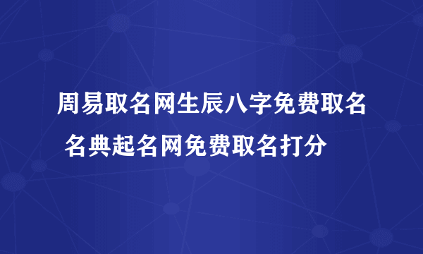 周易取名网生辰八字免费取名 名典起名网免费取名打分