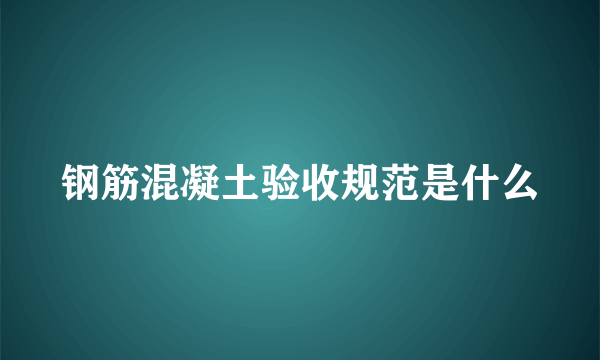 钢筋混凝土验收规范是什么