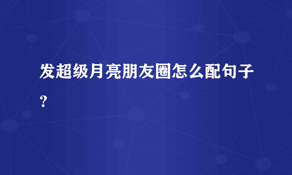 发超级月亮朋友圈怎么配句子？