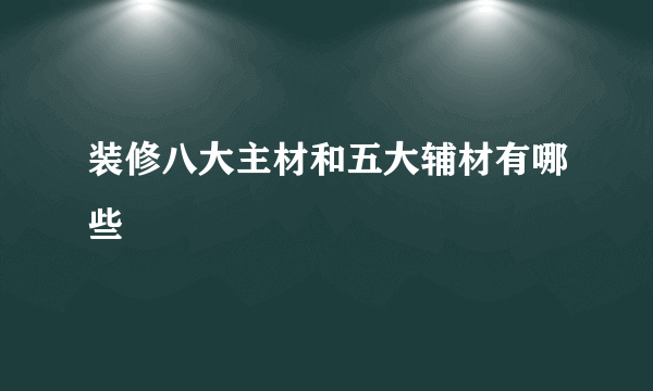 装修八大主材和五大辅材有哪些