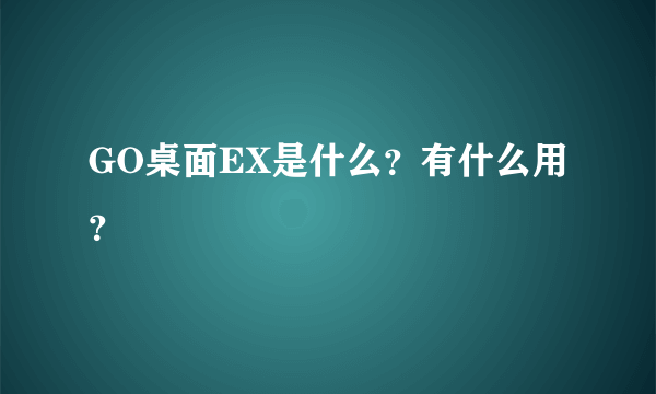 GO桌面EX是什么？有什么用？