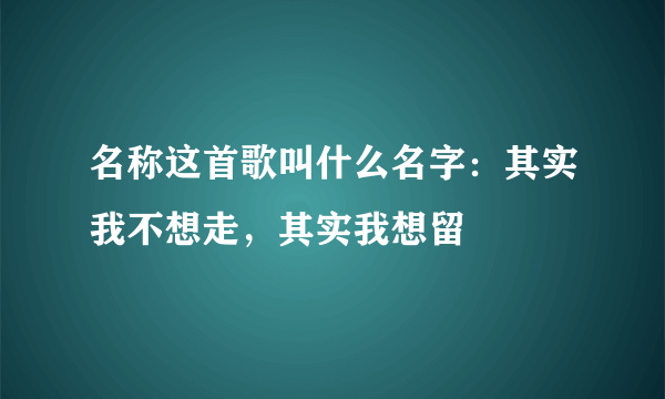 名称这首歌叫什么名字：其实我不想走，其实我想留