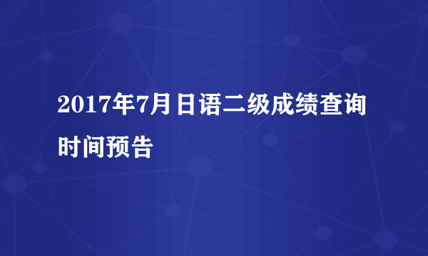 2017年7月日语二级成绩查询时间预告