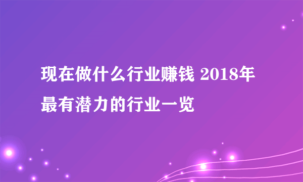 现在做什么行业赚钱 2018年最有潜力的行业一览