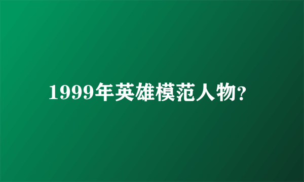 1999年英雄模范人物？