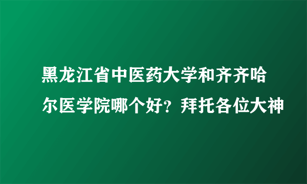 黑龙江省中医药大学和齐齐哈尔医学院哪个好？拜托各位大神