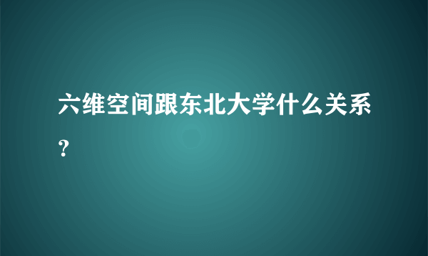 六维空间跟东北大学什么关系？