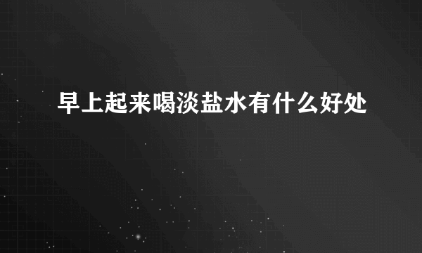 早上起来喝淡盐水有什么好处