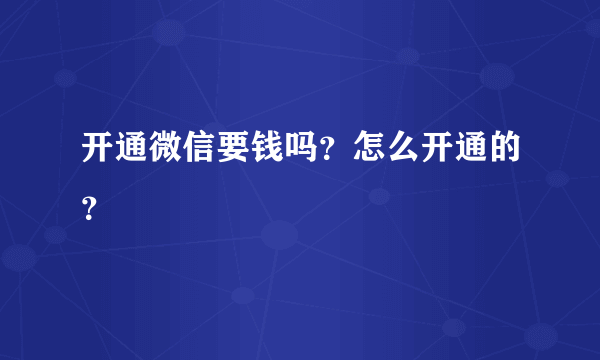 开通微信要钱吗？怎么开通的？