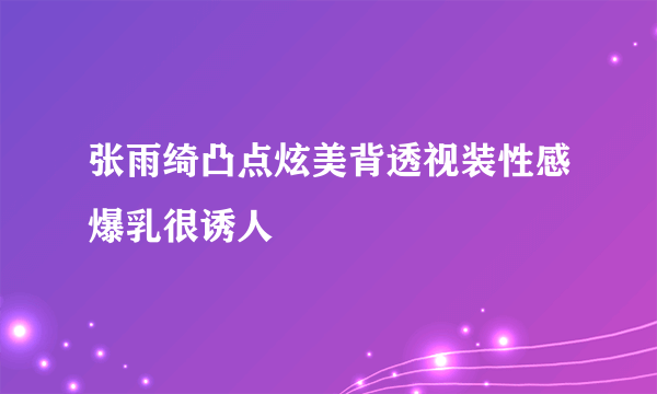 张雨绮凸点炫美背透视装性感爆乳很诱人