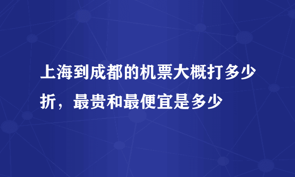 上海到成都的机票大概打多少折，最贵和最便宜是多少