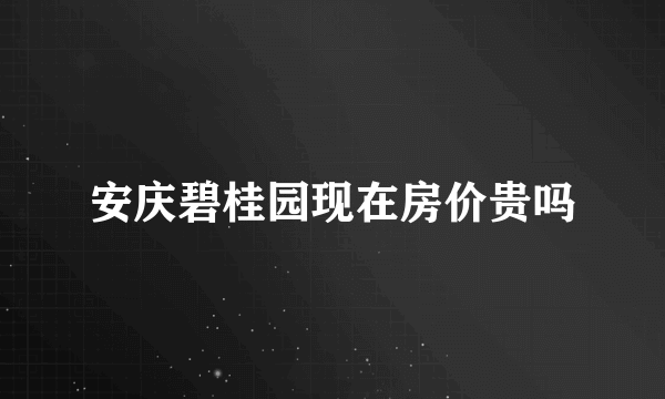 安庆碧桂园现在房价贵吗