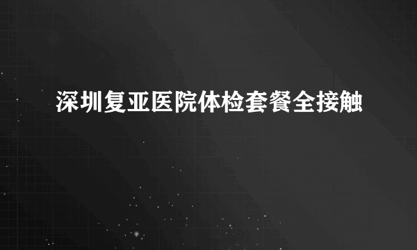 深圳复亚医院体检套餐全接触