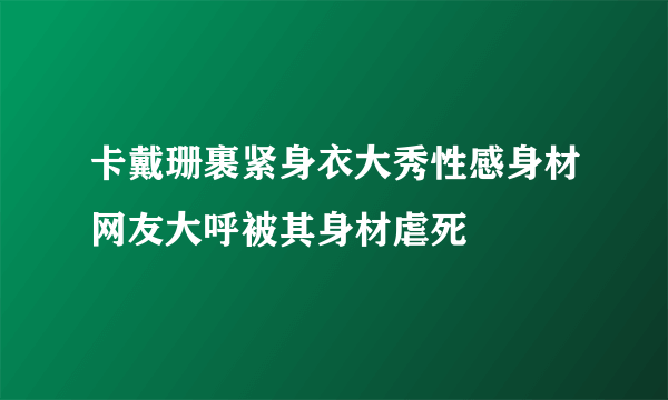 卡戴珊裹紧身衣大秀性感身材网友大呼被其身材虐死