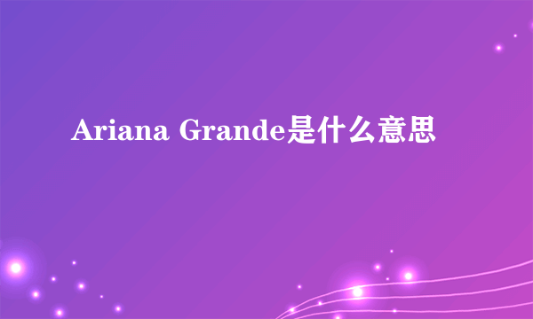 Ariana Grande是什么意思