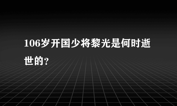 106岁开国少将黎光是何时逝世的？