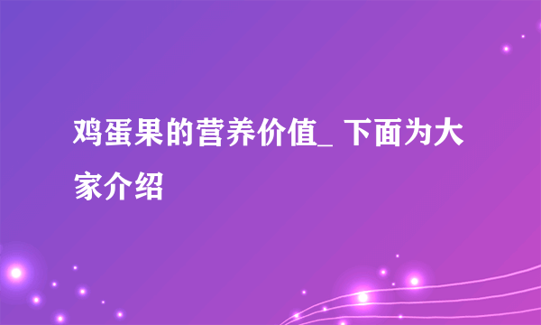 鸡蛋果的营养价值_ 下面为大家介绍