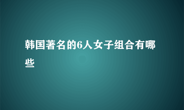 韩国著名的6人女子组合有哪些