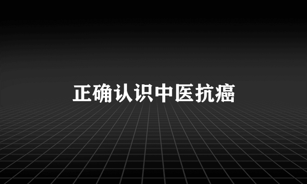 正确认识中医抗癌