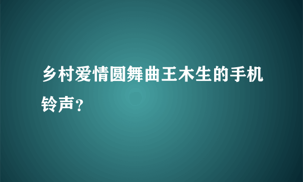 乡村爱情圆舞曲王木生的手机铃声？