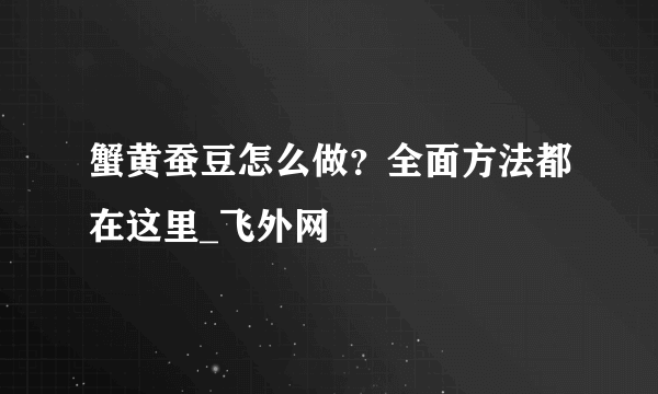 蟹黄蚕豆怎么做？全面方法都在这里_飞外网