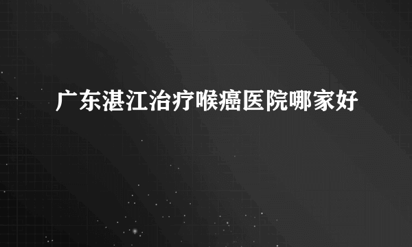 广东湛江治疗喉癌医院哪家好