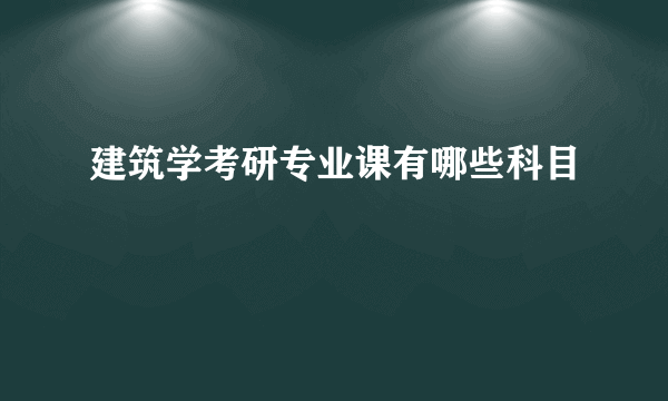 建筑学考研专业课有哪些科目