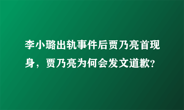 李小璐出轨事件后贾乃亮首现身，贾乃亮为何会发文道歉？