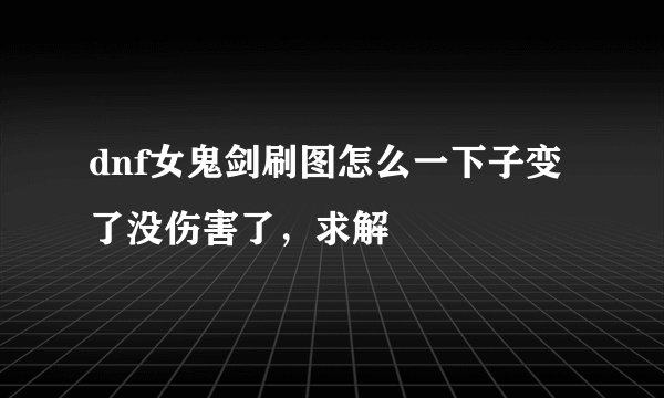 dnf女鬼剑刷图怎么一下子变了没伤害了，求解