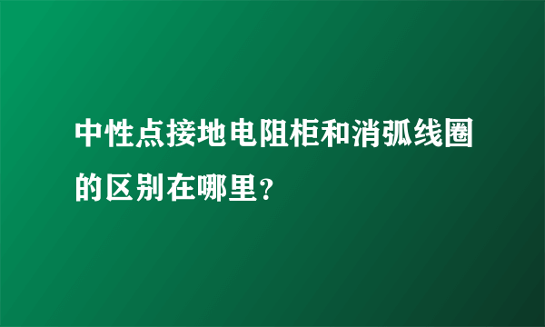 中性点接地电阻柜和消弧线圈的区别在哪里？