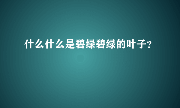 什么什么是碧绿碧绿的叶子？