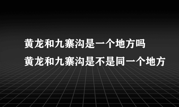 黄龙和九寨沟是一个地方吗 黄龙和九寨沟是不是同一个地方