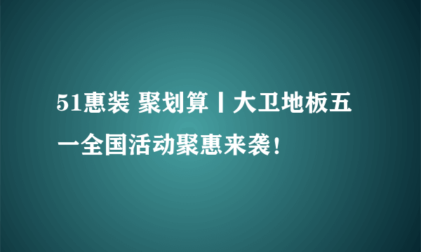 51惠装 聚划算丨大卫地板五一全国活动聚惠来袭！