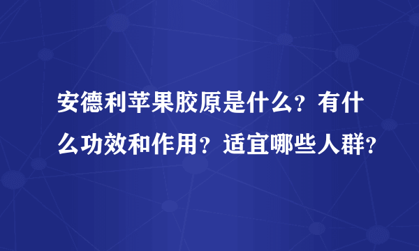 安德利苹果胶原是什么？有什么功效和作用？适宜哪些人群？