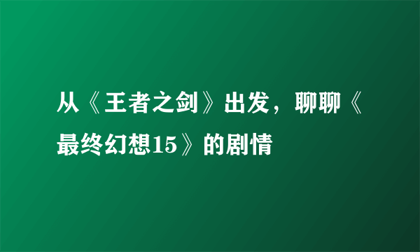 从《王者之剑》出发，聊聊《最终幻想15》的剧情