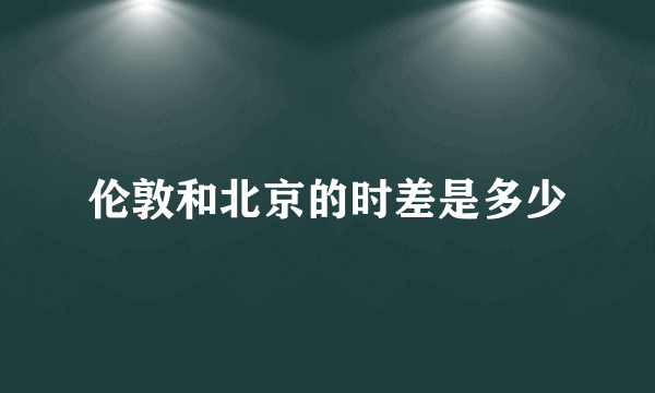 伦敦和北京的时差是多少