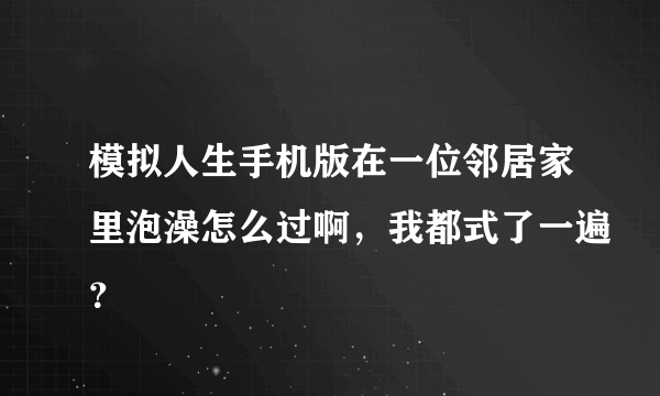 模拟人生手机版在一位邻居家里泡澡怎么过啊，我都式了一遍？