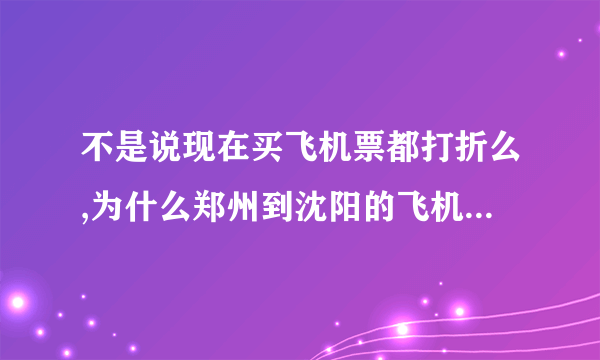 不是说现在买飞机票都打折么,为什么郑州到沈阳的飞机票都是全价啊?求各位大哥大姐帮忙.