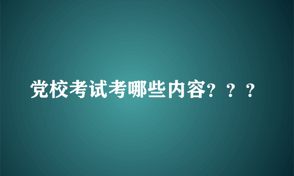 党校考试考哪些内容？？？