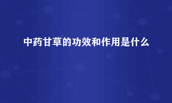 中药甘草的功效和作用是什么