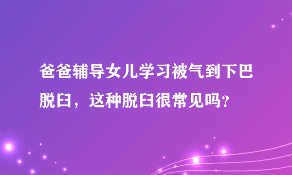 爸爸辅导女儿学习被气到下巴脱臼，这种脱臼很常见吗？